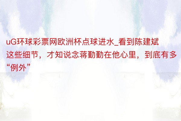 uG环球彩票网欧洲杯点球进水_看到陈建斌这些细节，才知说念蒋勤勤在他心里，到底有多“例外”