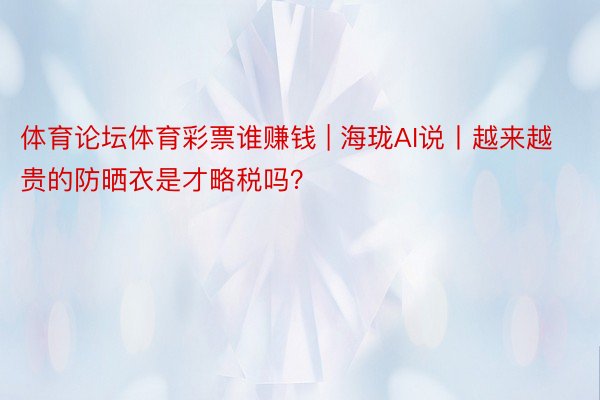 体育论坛体育彩票谁赚钱 | 海珑AI说丨越来越贵的防晒衣是才略税吗？