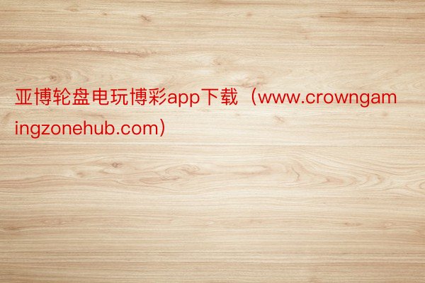 亚博轮盘电玩博彩app下载（www.crowngamingzonehub.com）