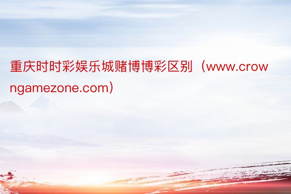 重庆时时彩娱乐城赌博博彩区别（www.crowngamezone.com）