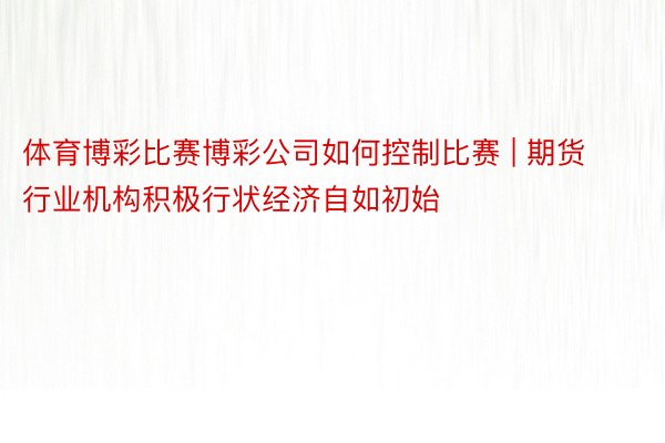 体育博彩比赛博彩公司如何控制比赛 | 期货行业机构积极行状经济自如初始