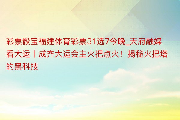 彩票骰宝福建体育彩票31选7今晚_天府融媒看大运丨成齐大运会主火把点火！揭秘火把塔的黑科技