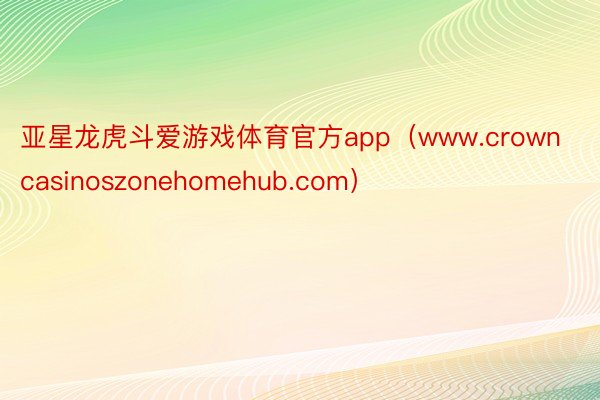 亚星龙虎斗爱游戏体育官方app（www.crowncasinoszonehomehub.com）