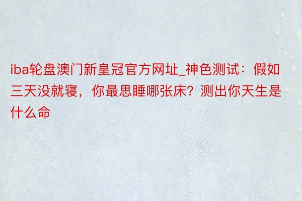 iba轮盘澳门新皇冠官方网址_神色测试：假如三天没就寝，你最思睡哪张床？测出你天生是什么命