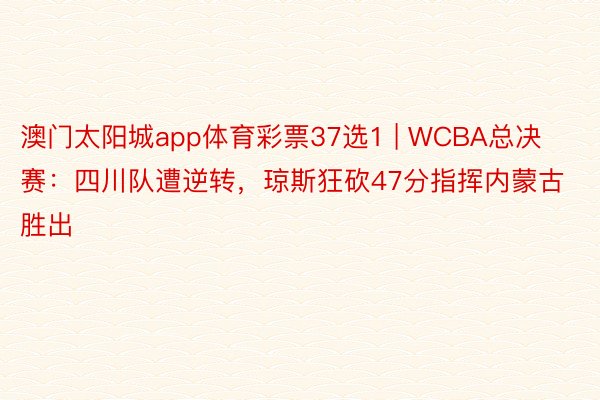 澳门太阳城app体育彩票37选1 | WCBA总决赛：四川队遭逆转，琼斯狂砍47分指挥内蒙古胜出