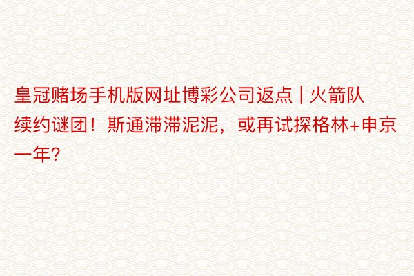 皇冠赌场手机版网址博彩公司返点 | 火箭队续约谜团！斯通滞滞泥泥，或再试探格林+申京一年？