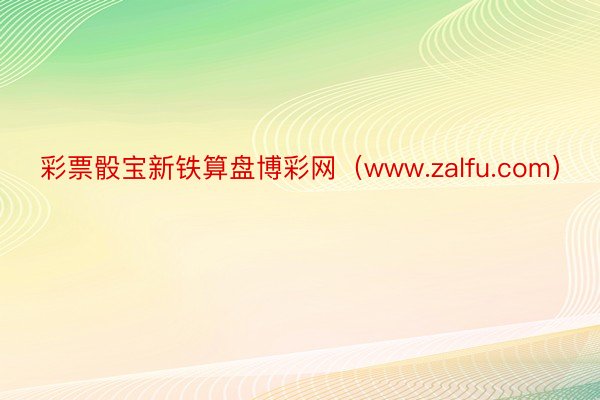 彩票骰宝新铁算盘博彩网（www.zalfu.com）