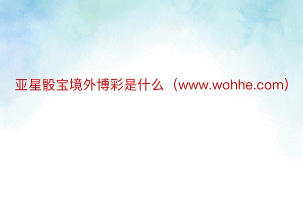 亚星骰宝境外博彩是什么（www.wohhe.com）