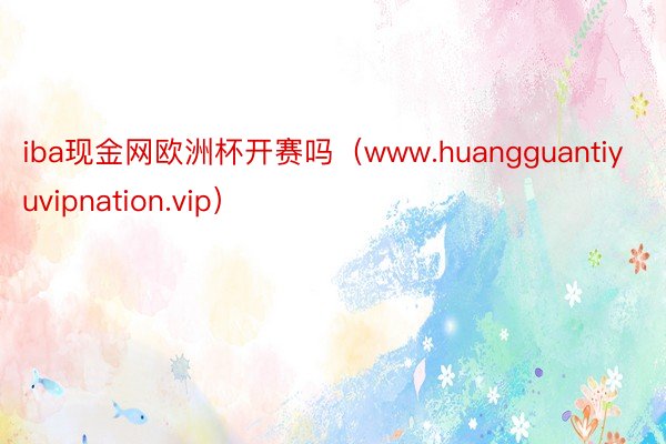 iba现金网欧洲杯开赛吗（www.huangguantiyuvipnation.vip）