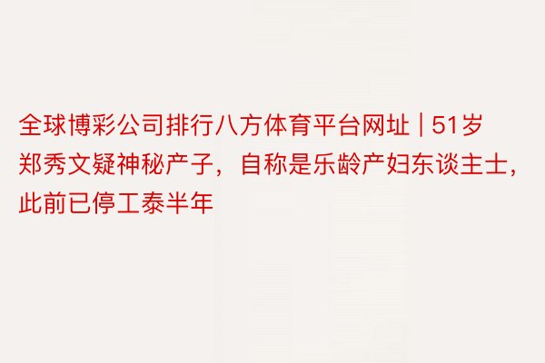 全球博彩公司排行八方体育平台网址 | 51岁郑秀文疑神秘产子，自称是乐龄产妇东谈主士，此前已停工泰半年