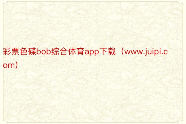 彩票色碟bob综合体育app下载（www.juipi.com）