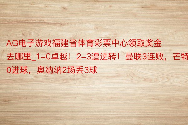 AG电子游戏福建省体育彩票中心领取奖金去哪里_1-0卓越！2-3遭逆转！曼联3连败，芒特0进球，奥纳纳2场丢3球