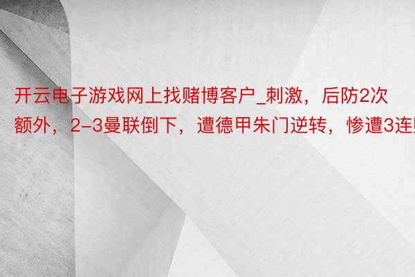 开云电子游戏网上找赌博客户_刺激，后防2次额外，2-3曼联倒下，遭德甲朱门逆转，惨遭3连败