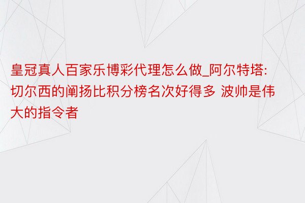 皇冠真人百家乐博彩代理怎么做_阿尔特塔: 切尔西的阐扬比积分榜名次好得多 波帅是伟大的指令者