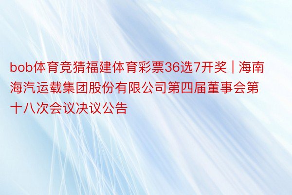 bob体育竞猜福建体育彩票36选7开奖 | 海南海汽运载集团股份有限公司第四届董事会第十八次会议决议公告