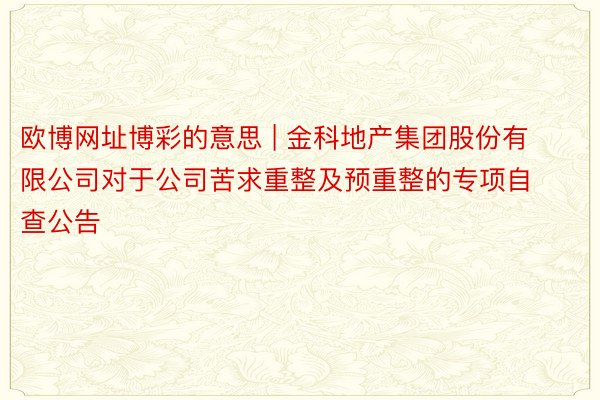 欧博网址博彩的意思 | 金科地产集团股份有限公司对于公司苦求重整及预重整的专项自查公告