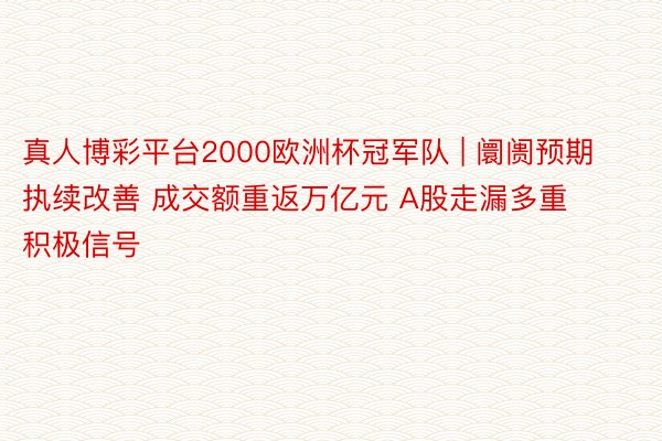 真人博彩平台2000欧洲杯冠军队 | 阛阓预期执续改善 成交额重返万亿元 A股走漏多重积极信号