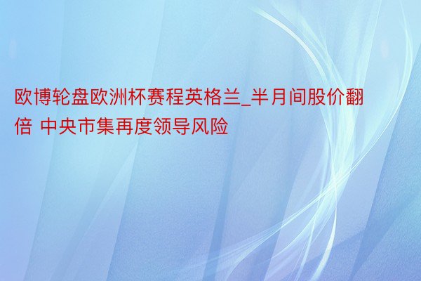 欧博轮盘欧洲杯赛程英格兰_半月间股价翻倍 中央市集再度领导风险