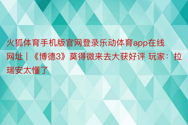 火狐体育手机版官网登录乐动体育app在线网址 | 《博德3》莫得微来去大获好评 玩家：拉瑞安太懂了