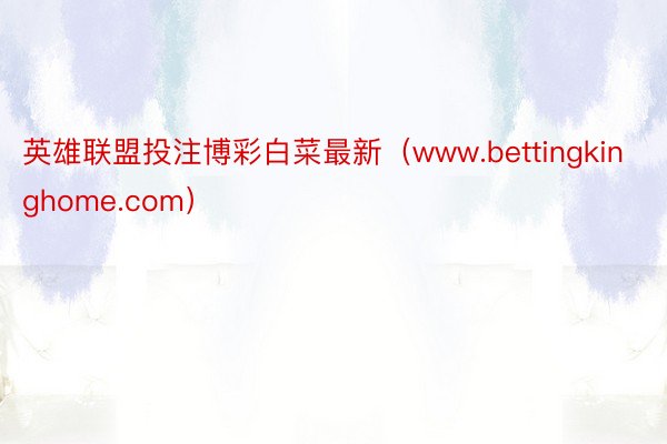 英雄联盟投注博彩白菜最新（www.bettingkinghome.com）