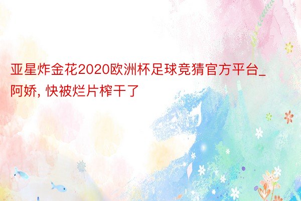 亚星炸金花2020欧洲杯足球竞猜官方平台_阿娇, 快被烂片榨干了