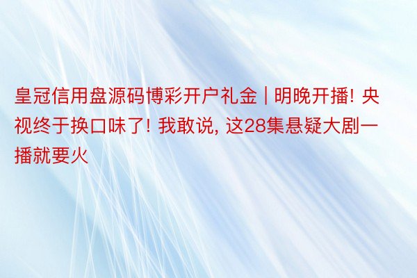 皇冠信用盘源码博彩开户礼金 | 明晚开播! 央视终于换口味了! 我敢说, 这28集悬疑大剧一播就要火