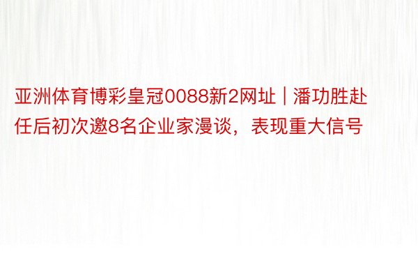 亚洲体育博彩皇冠0088新2网址 | 潘功胜赴任后初次邀8名企业家漫谈，表现重大信号