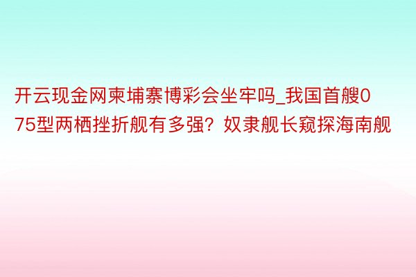 开云现金网柬埔寨博彩会坐牢吗_我国首艘075型两栖挫折舰有多强？奴隶舰长窥探海南舰