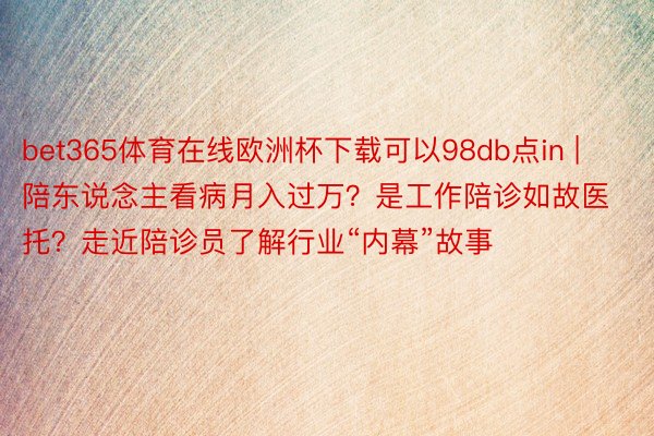 bet365体育在线欧洲杯下载可以98db点in | 陪东说念主看病月入过万？是工作陪诊如故医托？走近陪诊员了解行业“内幕”故事