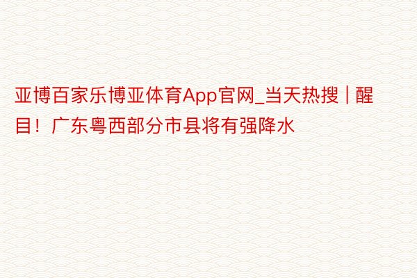 亚博百家乐博亚体育App官网_当天热搜 | 醒目！广东粤西部分市县将有强降水