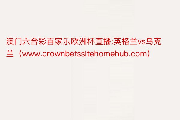 澳门六合彩百家乐欧洲杯直播:英格兰vs乌克兰（www.crownbetssitehomehub.com）