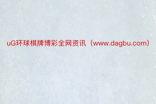 uG环球棋牌博彩全网资讯（www.dagbu.com）