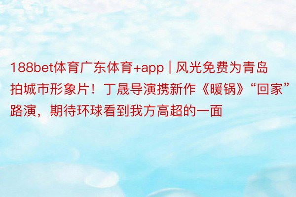 188bet体育广东体育+app | 风光免费为青岛拍城市形象片！丁晟导演携新作《暖锅》“回家”路演，期待环球看到我方高超的一面