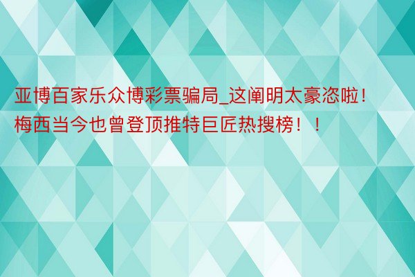 亚博百家乐众博彩票骗局_这阐明太豪恣啦！梅西当今也曾登顶推特巨匠热搜榜！！