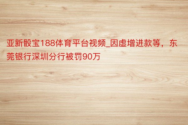 亚新骰宝188体育平台视频_因虚增进款等，东莞银行深圳分行被罚90万