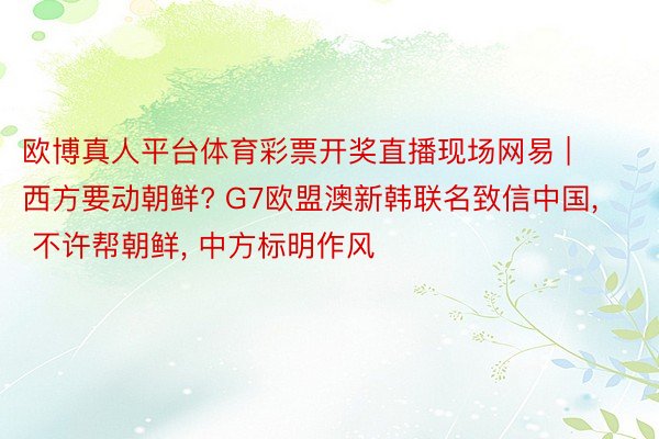 欧博真人平台体育彩票开奖直播现场网易 | 西方要动朝鲜? G7欧盟澳新韩联名致信中国, 不许帮朝鲜, 中方标明作风