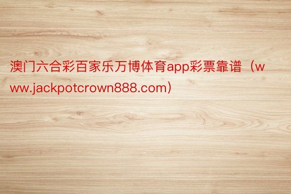 澳门六合彩百家乐万博体育app彩票靠谱（www.jackpotcrown888.com）