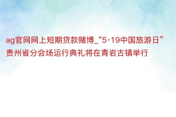 ag官网网上短期贷款赌博_“5·19中国旅游日”贵州省分会场运行典礼将在青岩古镇举行