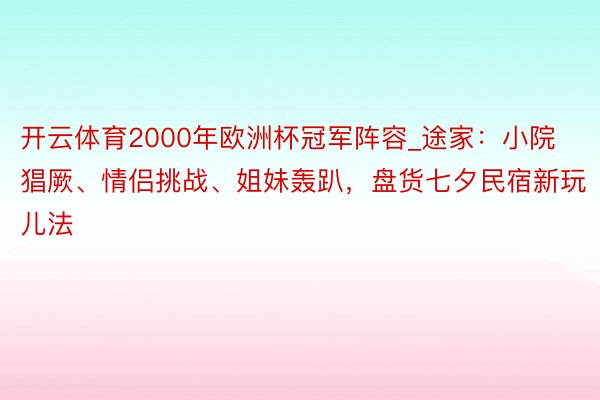 开云体育2000年欧洲杯冠军阵容_途家：小院猖厥、情侣挑战、姐妹轰趴，盘货七夕民宿新玩儿法