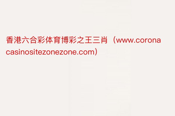 香港六合彩体育博彩之王三肖（www.coronacasinositezonezone.com）