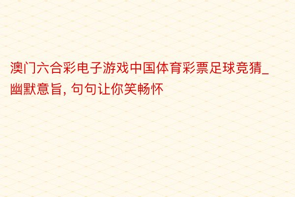 澳门六合彩电子游戏中国体育彩票足球竞猜_幽默意旨, 句句让你笑畅怀