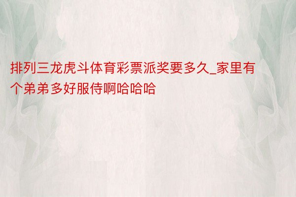 排列三龙虎斗体育彩票派奖要多久_家里有个弟弟多好服侍啊哈哈哈