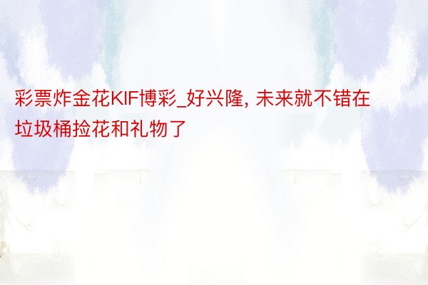 彩票炸金花KIF博彩_好兴隆, 未来就不错在垃圾桶捡花和礼物了