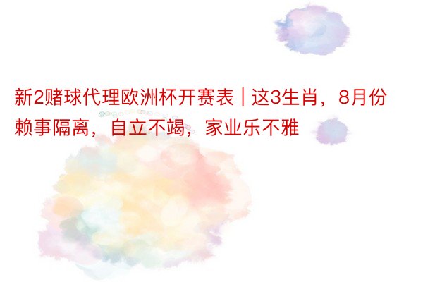 新2赌球代理欧洲杯开赛表 | 这3生肖，8月份赖事隔离，自立不竭，家业乐不雅