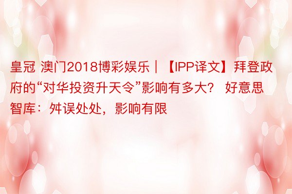 皇冠 澳门2018博彩娱乐 | 【IPP译文】拜登政府的“对华投资升天令”影响有多大？ 好意思智库：舛误处处，影响有限