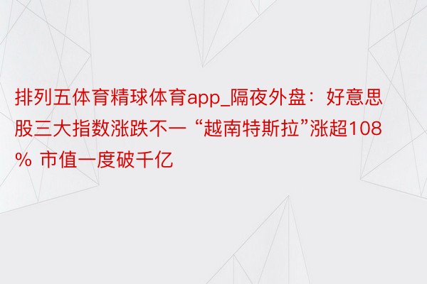 排列五体育精球体育app_隔夜外盘：好意思股三大指数涨跌不一 “越南特斯拉”涨超108% 市值一度破千亿