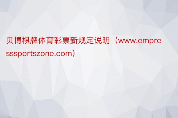 贝博棋牌体育彩票新规定说明（www.empresssportszone.com）