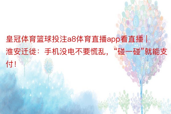 皇冠体育篮球投注a8体育直播app看直播 | 淮安迁徙：手机没电不要慌乱，“碰一碰”就能支付！