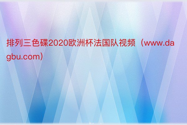 排列三色碟2020欧洲杯法国队视频（www.dagbu.com）