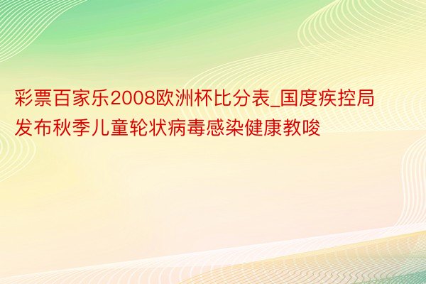 彩票百家乐2008欧洲杯比分表_国度疾控局发布秋季儿童轮状病毒感染健康教唆